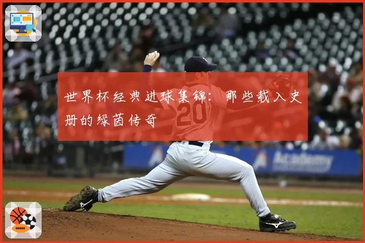 世界杯经典进球集锦:那些载入史册的绿茵传奇