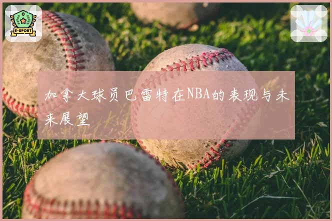 加拿大球员巴雷特在NBA的表现与未来展望
