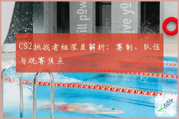 CS2挑战者组深度解析:赛制、队伍与观赛焦点