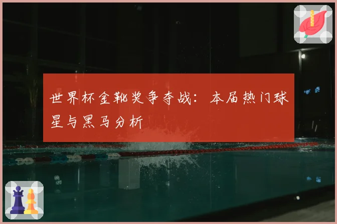 世界杯金靴奖争夺战:本届热门球星与黑马分析