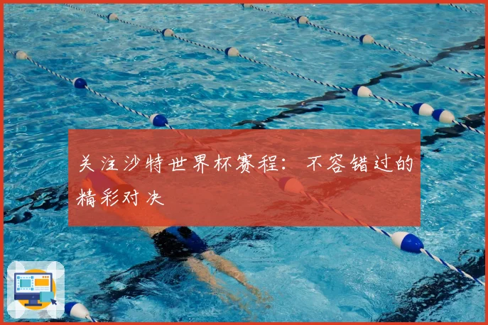 关注沙特世界杯赛程:不容错过的精彩对决