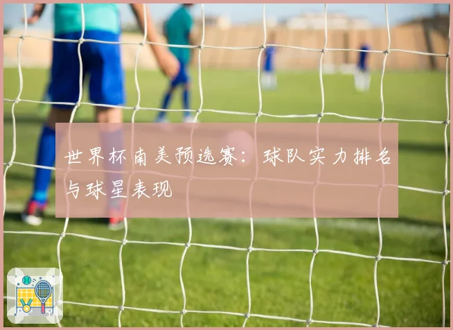 世界杯南美预选赛:球队实力排名与球星表现