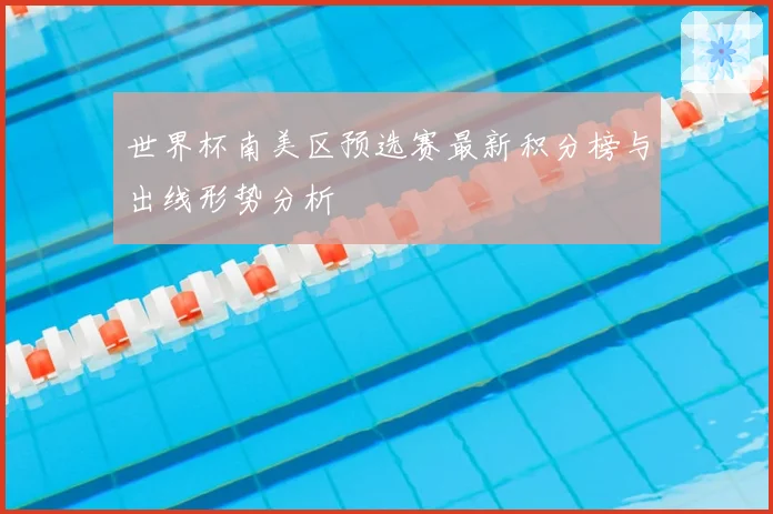 世界杯南美区预选赛最新积分榜与出线形势分析