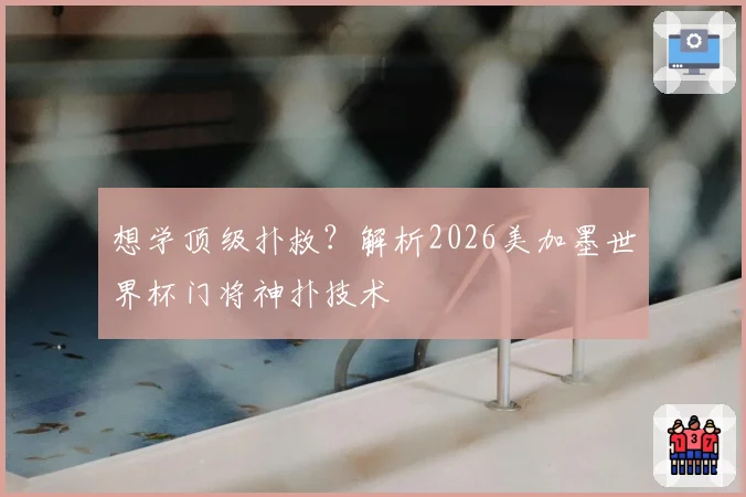 想学顶级扑救？解析2026美加墨世界杯门将神扑技术