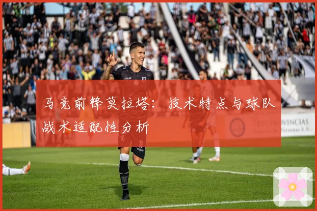 马竞前锋莫拉塔:技术特点与球队战术适配性分析