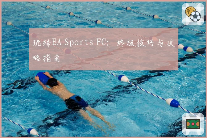 玩转EA Sports FC:终极技巧与攻略指南