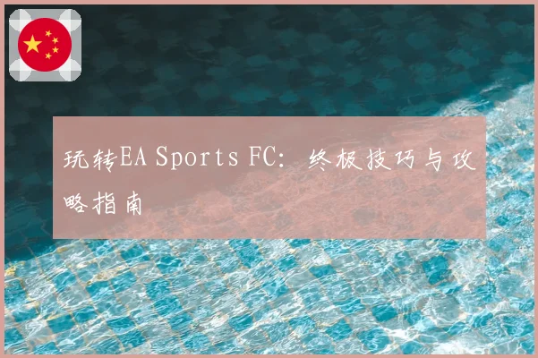 玩转EA Sports FC：终极技巧与攻略指南