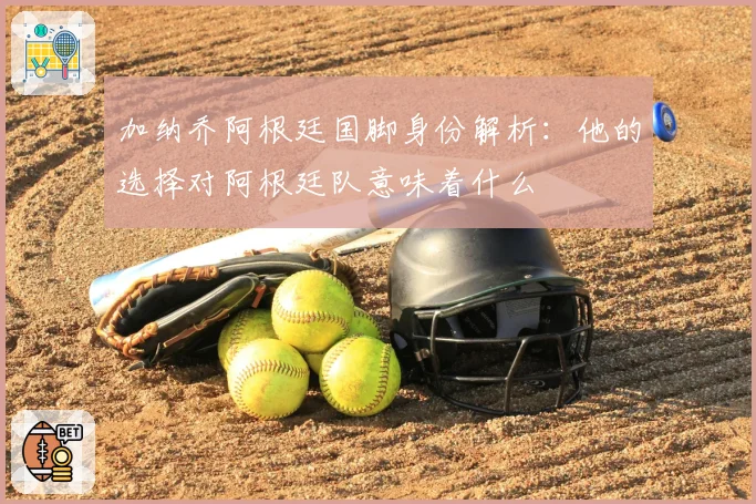 加纳乔阿根廷国脚身份解析:他的选择对阿根廷队意味着什么