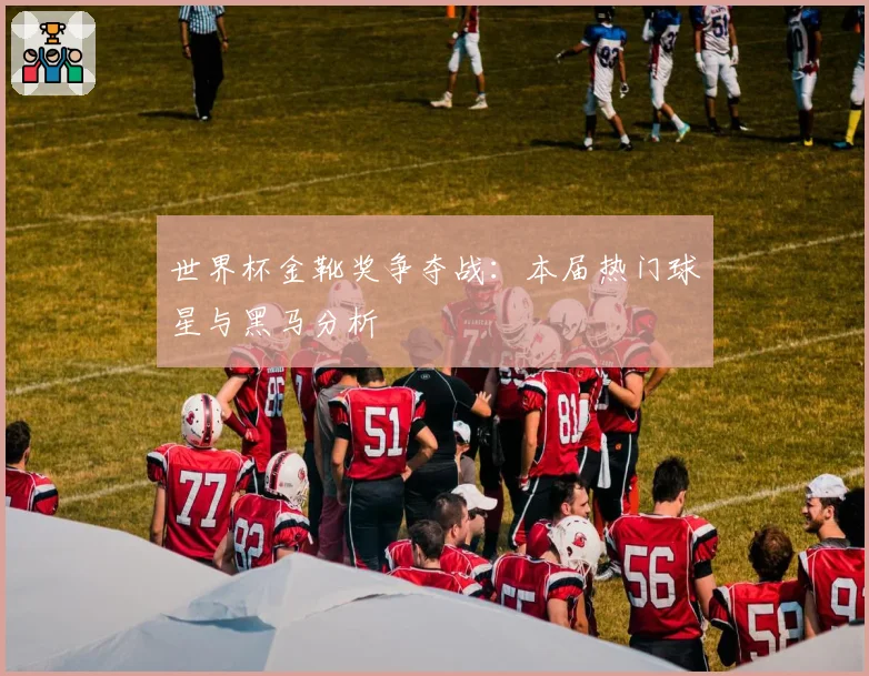 世界杯金靴奖争夺战:本届热门球星与黑马分析