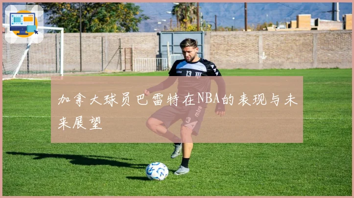 加拿大球员巴雷特在NBA的表现与未来展望