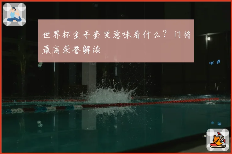 世界杯金手套奖意味着什么？门将最高荣誉解读