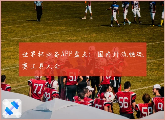世界杯必备APP盘点：国内外流畅观赛工具大全