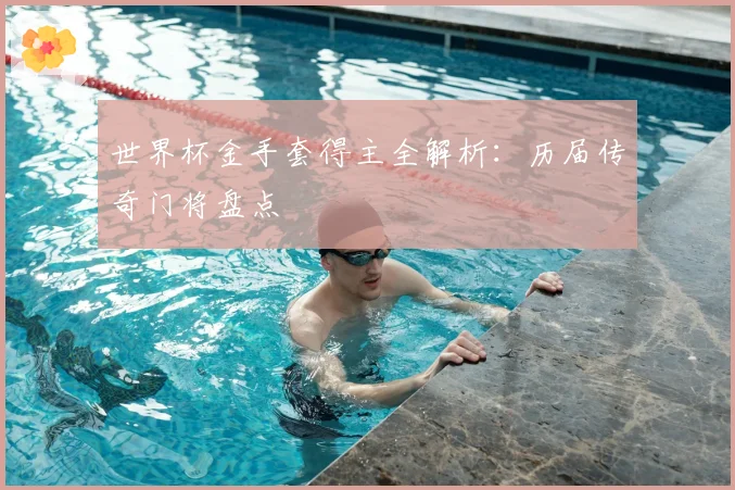 世界杯金手套得主全解析:历届传奇门将盘点